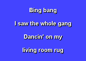 Bing bang
I saw the whole gang

Dancin' on my

living room rug