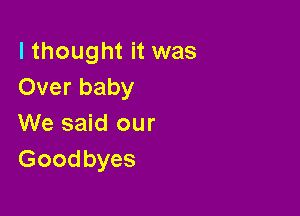 I thought it was
Over baby

We said our
Goodbyes