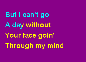 But I can't go
A day without

Your face goin'
Through my mind