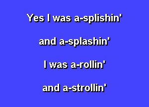 Yes I was a-splishin'

and a-splashin'
I was a-rollin'

and a-strollin'