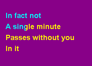 In fact not
A single minute

Passes without you
In it