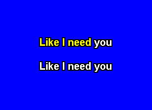 Like I need you

Like I need you