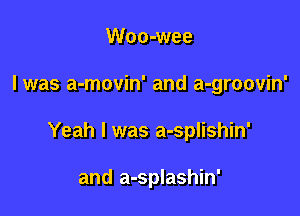 Woo-wee

I was a-movin' and a-groovin'

Yeah I was a-splishin'

and a-splashin'