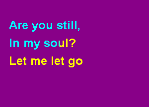 Are you still,
In my soul?

Let me let go