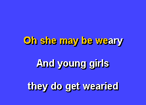 Oh she may be weary

And young girls

they do get wearied