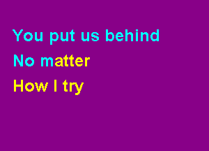 You put us behind
No matter

How I try