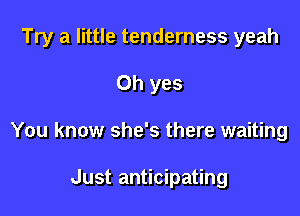 Try a little tenderness yeah

Oh yes
You know she's there waiting

Just anticipating