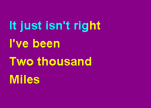 It just isn't right
I've been

Two thousand
Miles