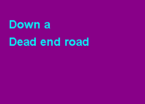 Down a
Dead end road