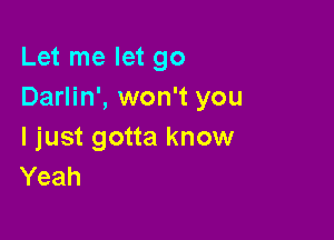 Let me let go
Darlin', won't you

I just gotta know
Yeah