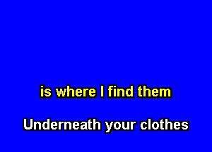 is where I find them

Underneath your clothes