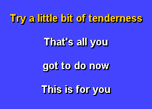 Try a little bit of tenderness
That's all you

got to do now

This is for you