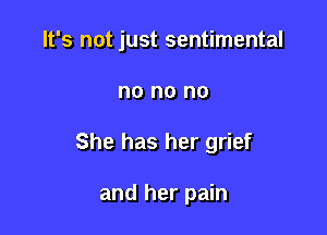 It's not just sentimental

no no no
She has her grief

and her pain