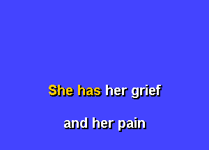 She has her grief

and her pain