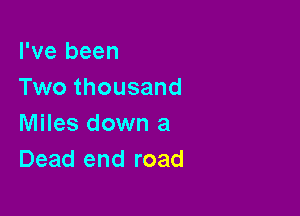 I've been
Two thousand

Miles down a
Dead end road