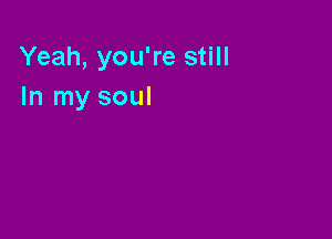 Yeah, you're still
In my soul