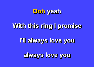 Ooh yeah

With this ring I promise

I'll always love you

always love you