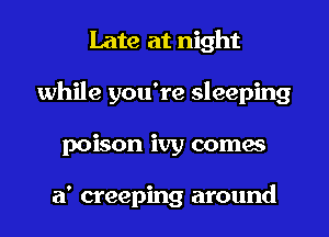 Late at night
while you're sleeping
poison ivy comes

a' creeping around