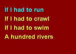 If I had to run
If I had to crawl

If I had to swim
A hundred rivers