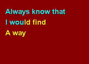 Always know that
I would find

A way
