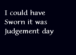 I could have
Sworn it was

Judgement day