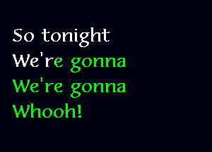 So tonight
We're gonna

We're gonna
Whooh!