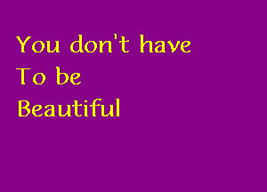 You don't have
To be

Beautiful