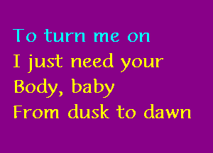 To turn me on
I just need your

Body, baby
From dusk to dawn