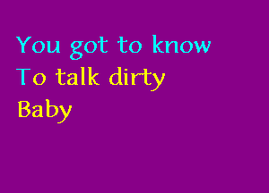 You got to know
To talk dirty

Ba by
