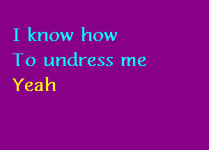 I know how
To undress me

Yeah