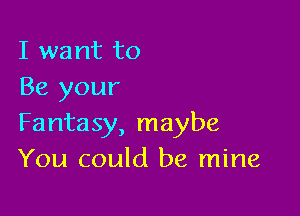 I want to
Be your

Fantasy, maybe
You could be mine