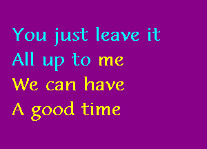 You just leave it
All up to me

We can have
A good time