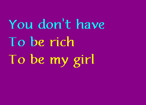 You don't have
To be rich

To be my girl