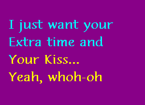 I just want your
Extra time and

Your Kiss...
Yeah, whoh-oh