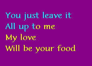 You just leave it
All up to me

My love
Will be your food