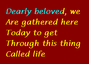 Dearly befoved, we
Are gathered here

Today to get
Through this thing
CaHed life