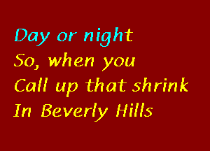 Day or night
50, when you

CaH up that shrink
In Beverly Hills