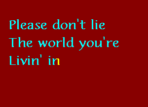 Please don't lie
The world you're

Livin' in