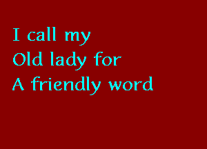I call my
Old lady for

A friendly word