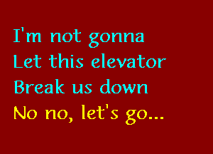 I'm not gonna
Let this elevator

Break us down
No no, let's go...