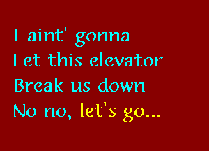 I aint' gonna
Let this elevator

Break us down
No no, let's go...