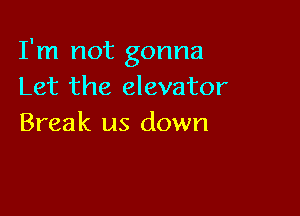 I'm not gonna
Let the elevator

Break us down