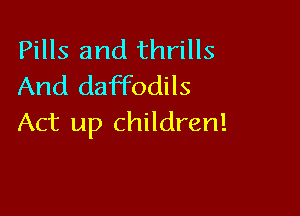 Pills and thrills
And daffodils

Act up children!