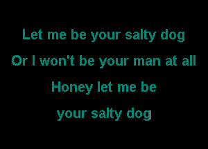 Let me be your salty dog
Or I won't be your man at all

Honey let me be

your salty dog