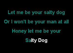 Let me be your salty dog

Or I won't be your man at all

Honey let me be your

Salty Dog
