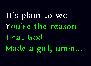 It's plain to see
You're the reason

That God
Made a girl, umm...
