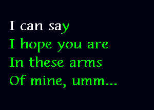 I can say
I hope you are

In these arms
Of mine, umm...