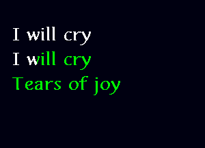 I will cry
I will cry

Tears of joy