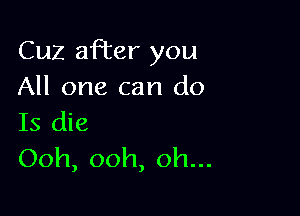 Cuz after you
All one can do

Is die
Ooh, ooh, oh...