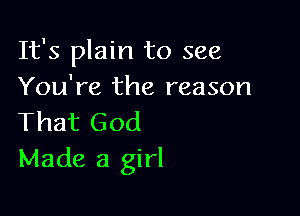 It's plain to see
You're the reason

That God
Made a girl